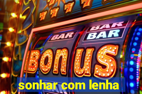 sonhar com lenha